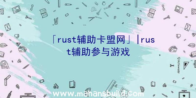 「rust辅助卡盟网」|rust辅助参与游戏